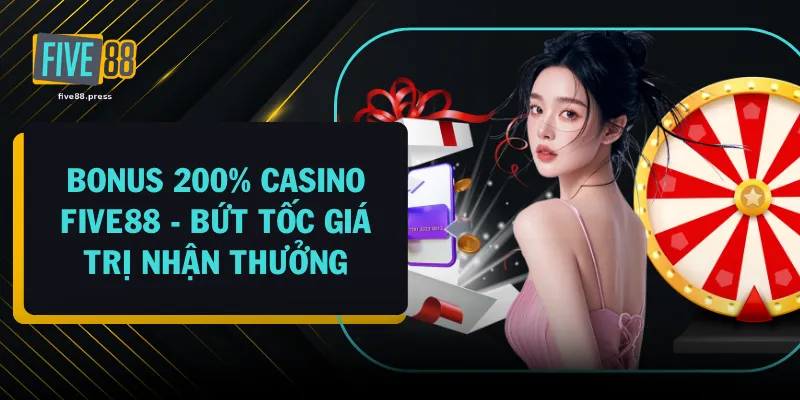 Bonus 200% Casino FIVE88 - Bứt Tốc Giá Trị Nhận Thưởng 